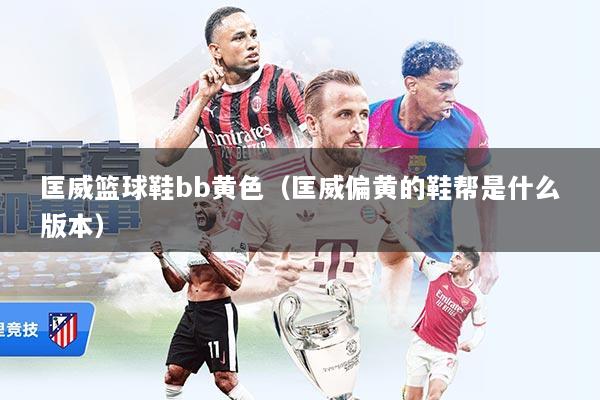匡威篮球鞋bb黄色（匡威偏黄的鞋帮是什么版本）